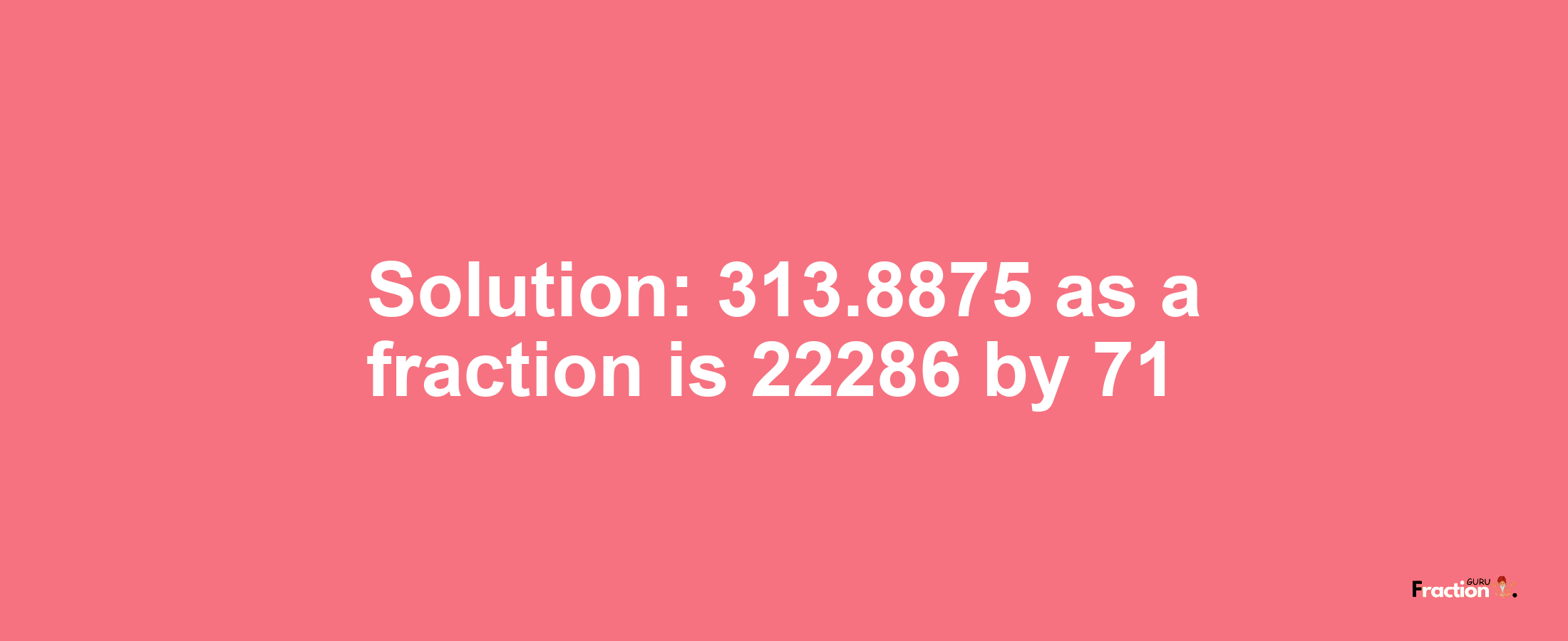 Solution:313.8875 as a fraction is 22286/71